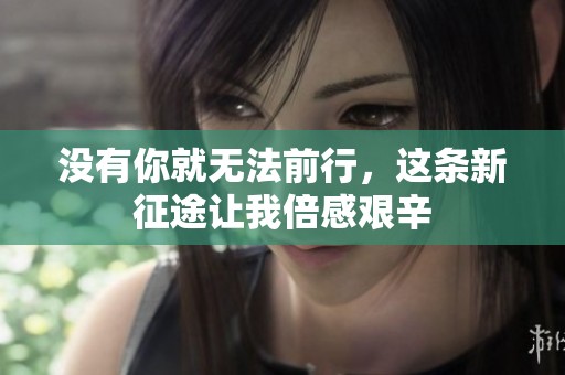 没有你就无法前行，这条新征途让我倍感艰辛