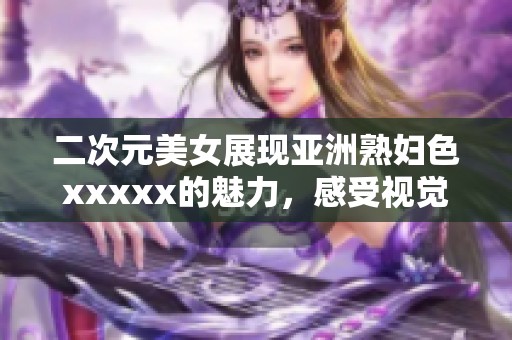 二次元美女展现亚洲**色xxxxx的魅力，感受视觉新体验