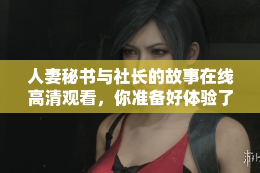 人妻秘书与社长的故事在线高清观看，你准备好体验了吗
