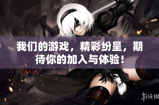 我们的游戏，精彩纷呈，期待你的加入与体验！