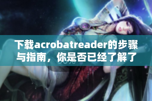 下载acrobatreader的步骤与指南，你是否已经了解了呢