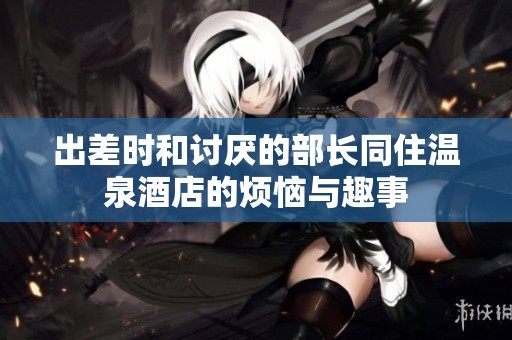出差时和讨厌的部长同住温泉酒店的烦恼与趣事