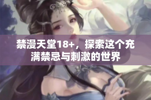 禁漫天堂18+，探索这个充满禁忌与刺激的世界