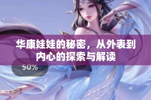 华康娃娃的秘密，从外表到内心的探索与解读
