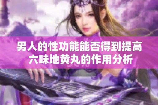 男人的性功能能否得到提高 六味地黄丸的作用分析