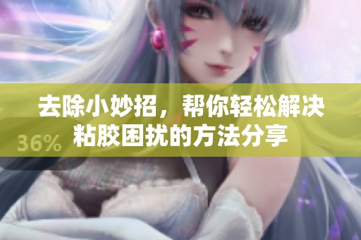 去除小妙招，帮你轻松解决粘胶困扰的方法分享