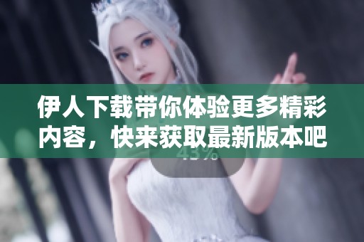 伊人下载带你体验更多精彩内容，快来获取最新版本吧！