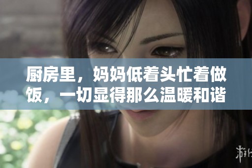 厨房里，妈妈低着头忙着做饭，一切显得那么温暖和谐
