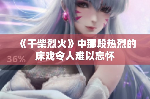 《干柴烈火》中那段热烈的床戏令人难以忘怀