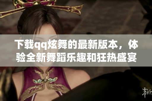 下载qq炫舞的最新版本，体验全新舞蹈乐趣和狂热盛宴