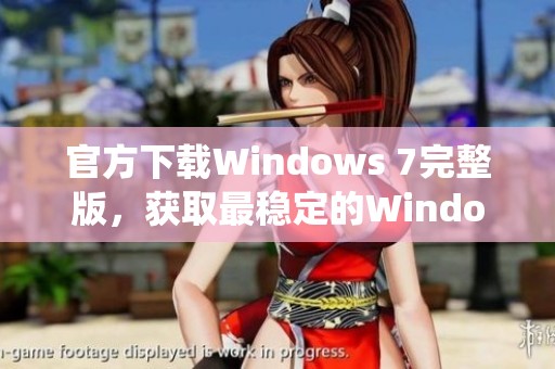 官方下载Windows 7完整版，获取最稳定的Windows 7系统体验