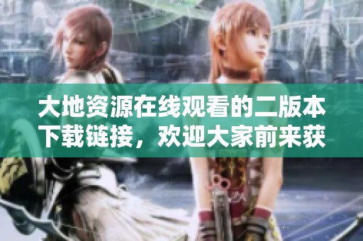 大地资源在线观看的二版本下载链接，欢迎大家前来获取完整资源