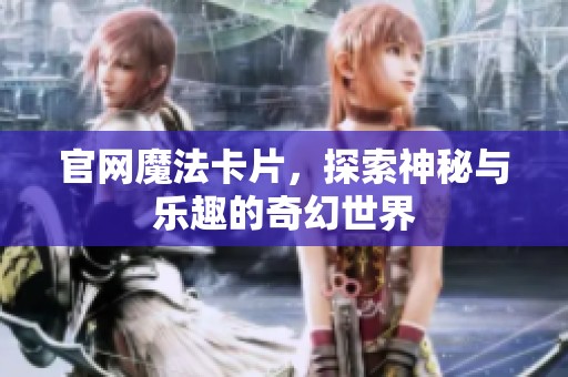 官网魔法卡片，探索神秘与乐趣的奇幻世界