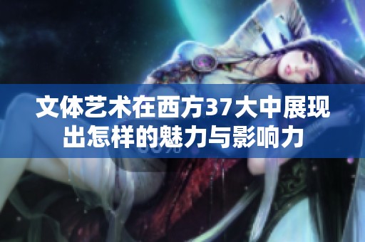 文体艺术在西方37大中展现出怎样的魅力与影响力