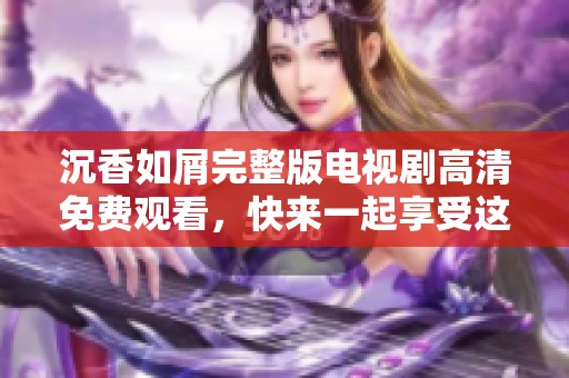 沉香如屑完整版电视剧高清免费观看，快来一起享受这场视觉盛宴吧