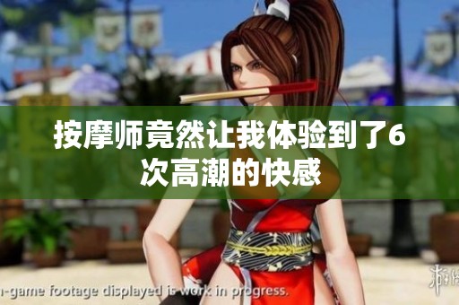 按摩师竟然让我体验到了6次高潮的快感
