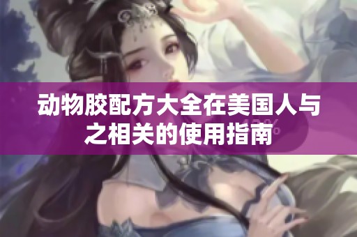动物胶配方大全在美国人与之相关的使用指南