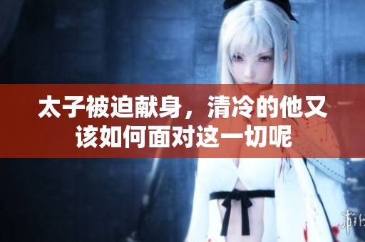 太子被迫献身，清冷的他又该如何面对这一切呢