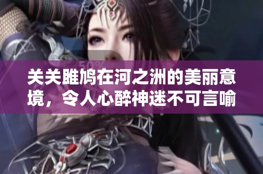 关关雎鸠在河之洲的美丽意境，令人心醉神迷不可言喻