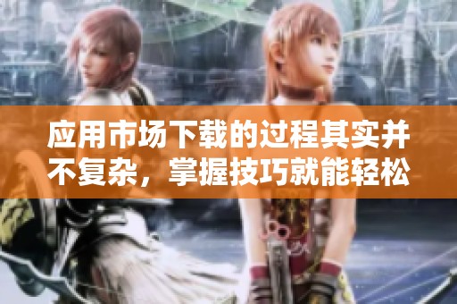 应用市场下载的过程其实并不复杂，掌握技巧就能轻松完成！