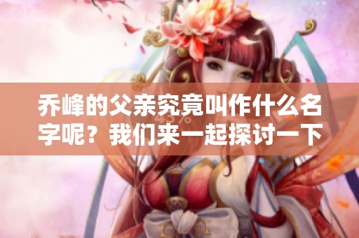 乔峰的父亲究竟叫作什么名字呢？我们来一起探讨一下。