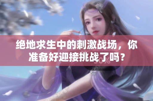 绝地求生中的刺激战场，你准备好迎接挑战了吗？