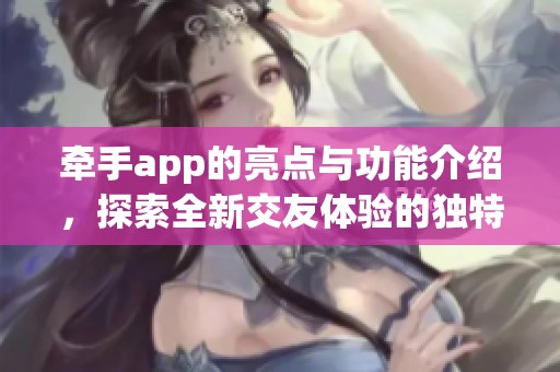 牵手app的亮点与功能介绍，探索全新交友体验的独特之处