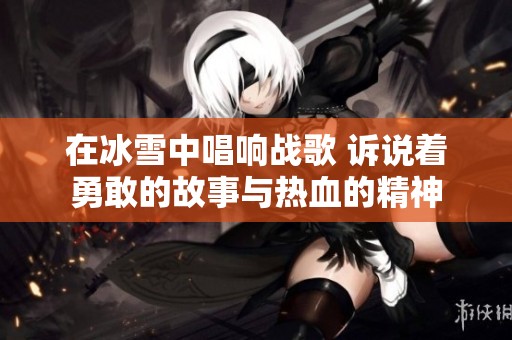 在冰雪中唱响战歌 诉说着勇敢的故事与热血的精神