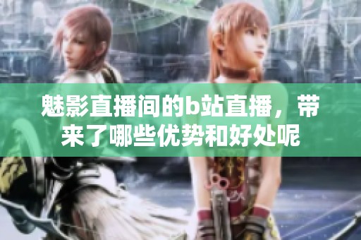 魅影直播间的b站直播，带来了哪些优势和好处呢