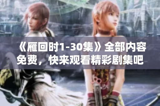 《雁回时1-30集》全部内容免费，快来观看精彩剧集吧