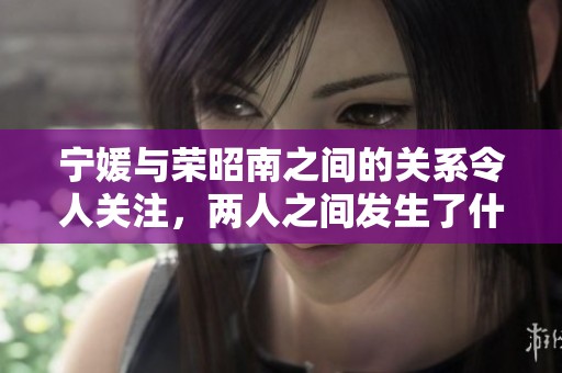 宁媛与荣昭南之间的关系令人关注，两人之间发生了什么故事呢
