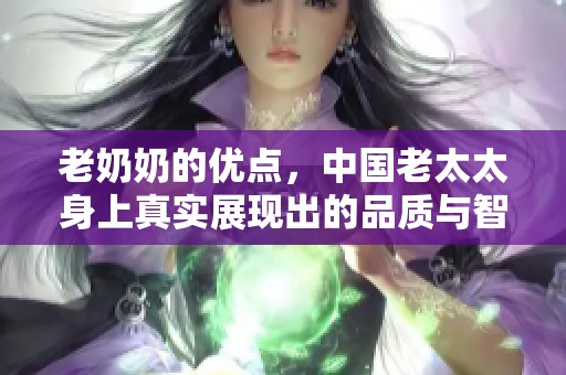 老奶奶的优点，中国老太太身上真实展现出的品质与智慧