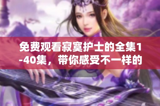 免费观看寂寞护士的全集1-40集，带你感受不一样的精彩故事