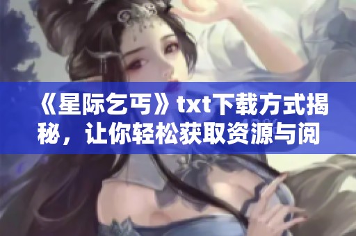 《星际乞丐》txt下载方式揭秘，让你轻松获取资源与阅读乐趣