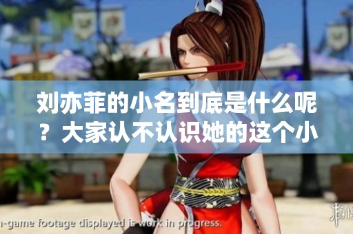 刘亦菲的小名到底是什么呢？大家认不认识她的这个小名呢
