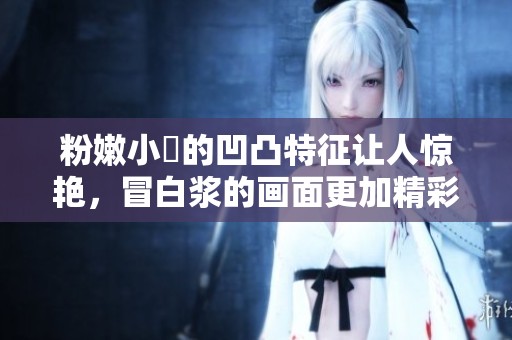 粉嫩小泬的凹凸特征让人惊艳，冒白浆的画面更加精彩绝伦