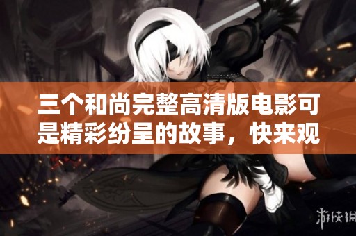 三个和尚完整高清版电影可是精彩纷呈的故事，快来观看吧！
