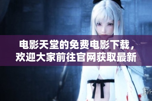 电影天堂的免费电影下载，欢迎大家前往官网获取最新电影资源！