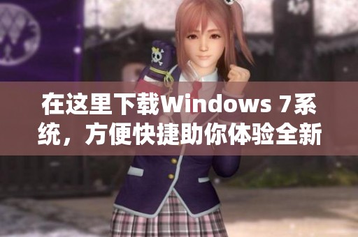在这里下载Windows 7系统，方便快捷助你体验全新操作系统