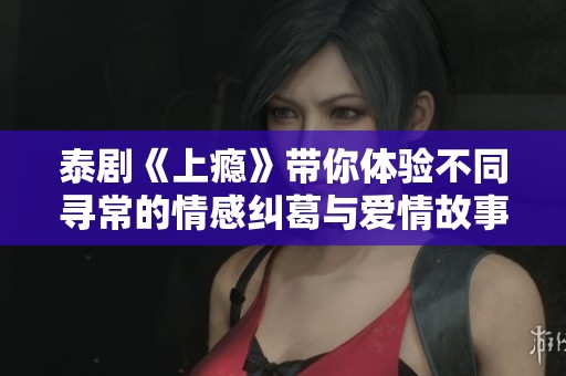 泰剧《上瘾》带你体验不同寻常的情感纠葛与爱情故事
