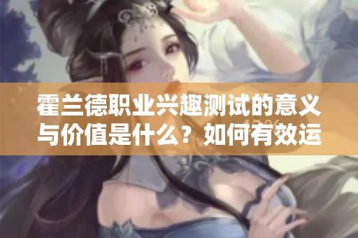 霍兰德职业兴趣测试的意义与价值是什么？如何有效运用这一测试？