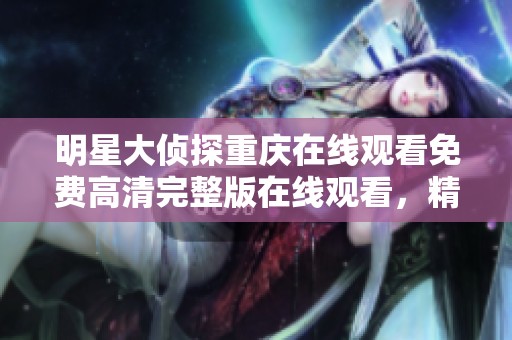 明星大侦探重庆在线观看免费高清完整版在线观看，精彩内容绝对不容错过！