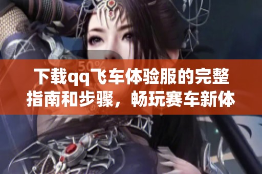 下载qq飞车体验服的完整指南和步骤，畅玩赛车新体验