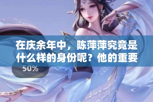 在庆余年中，陈萍萍究竟是什么样的身份呢？他的重要性值得我们深思。