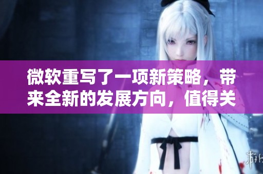 微软重写了一项新策略，带来全新的发展方向，值得关注与期待。