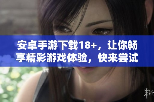 安卓手游下载18+，让你畅享精彩游戏体验，快来尝试吧
