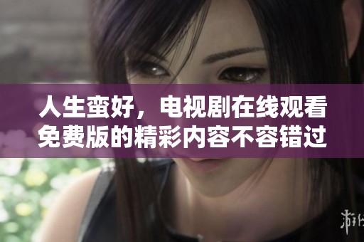 人生蛮好，电视剧在线观看免费版的精彩内容不容错过！