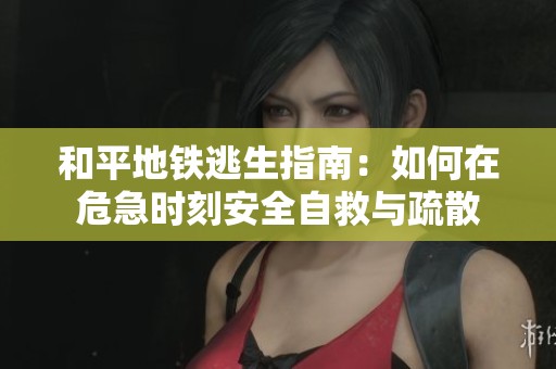 和平地铁逃生指南：如何在危急时刻安全自救与疏散