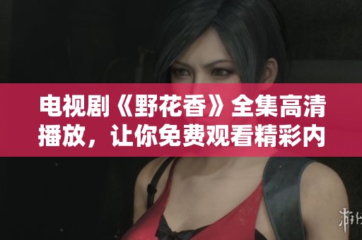 电视剧《野花香》全集高清播放，让你免费观看精彩内容！