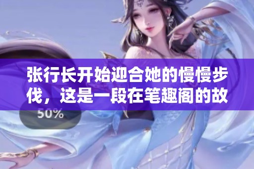 张行长开始迎合她的慢慢步伐，这是一段在笔趣阁的故事